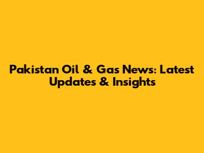 Pakistan Oil & Gas News: Latest Updates & Insights