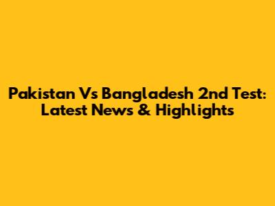 Pakistan Vs Bangladesh 2nd Test: Latest News & Highlights