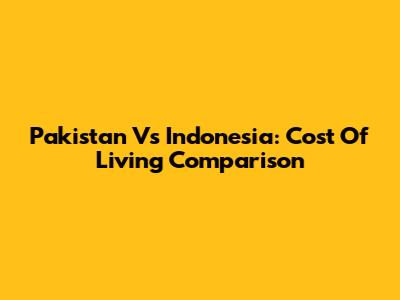 Pakistan Vs Indonesia: Cost Of Living Comparison
