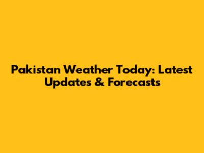 Pakistan Weather Today: Latest Updates & Forecasts