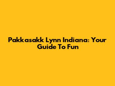 Pakkasakk Lynn Indiana: Your Guide To Fun