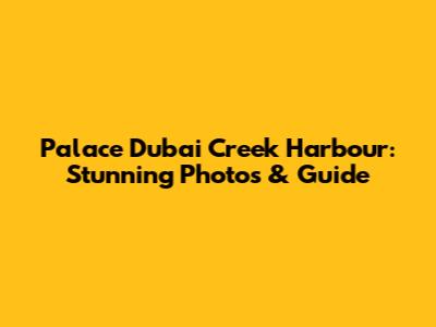 Palace Dubai Creek Harbour: Stunning Photos & Guide
