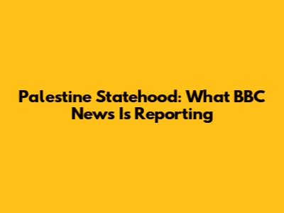 Palestine Statehood: What BBC News Is Reporting