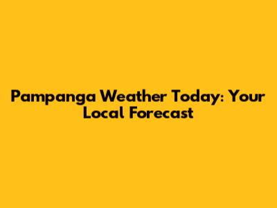Pampanga Weather Today: Your Local Forecast