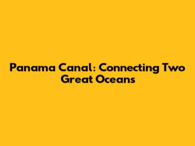 Panama Canal: Connecting Two Great Oceans