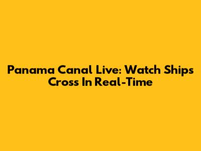 Panama Canal Live: Watch Ships Cross In Real-Time