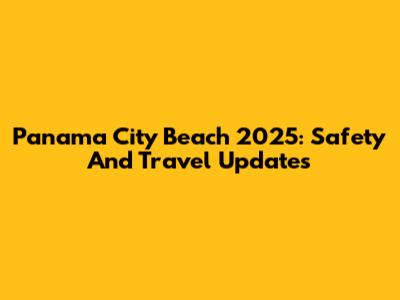Panama City Beach 2025: Safety And Travel Updates
