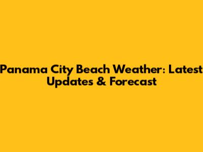 Panama City Beach Weather: Latest Updates & Forecast