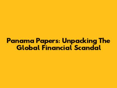 Panama Papers: Unpacking The Global Financial Scandal