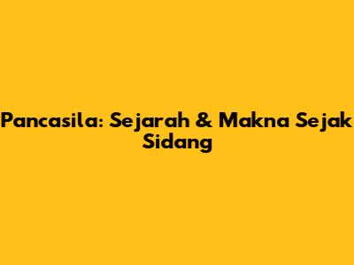 Pancasila: Sejarah & Makna Sejak Sidang