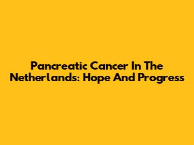 Pancreatic Cancer In The Netherlands: Hope And Progress