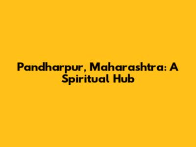 Pandharpur, Maharashtra: A Spiritual Hub