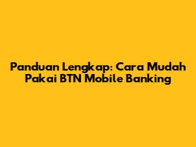 Panduan Lengkap: Cara Mudah Pakai BTN Mobile Banking