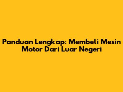 Panduan Lengkap: Membeli Mesin Motor Dari Luar Negeri