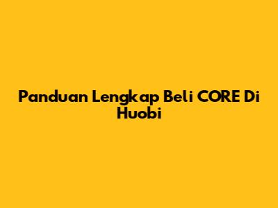 Panduan Lengkap Beli CORE Di Huobi