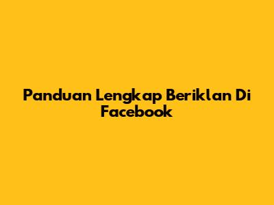 Panduan Lengkap Beriklan Di Facebook