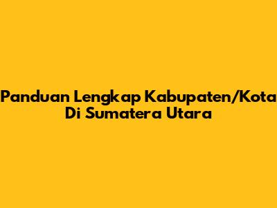 Panduan Lengkap Kabupaten/Kota Di Sumatera Utara