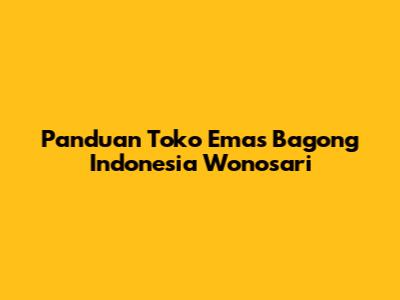Panduan Toko Emas Bagong Indonesia Wonosari