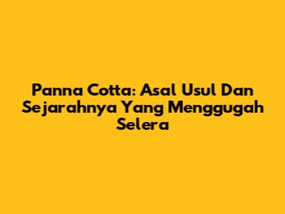 Panna Cotta: Asal Usul Dan Sejarahnya Yang Menggugah Selera