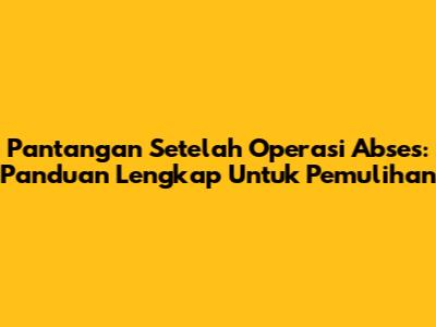 Pantangan Setelah Operasi Abses: Panduan Lengkap Untuk Pemulihan