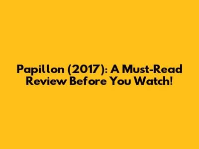 Papillon (2017): A Must-Read Review Before You Watch!