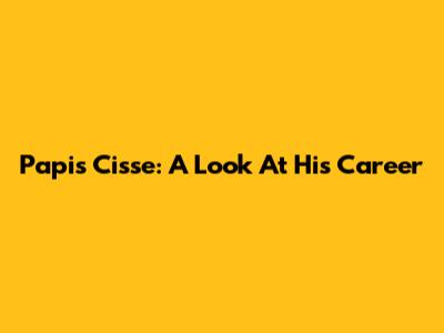 Papis Cisse: A Look At His Career