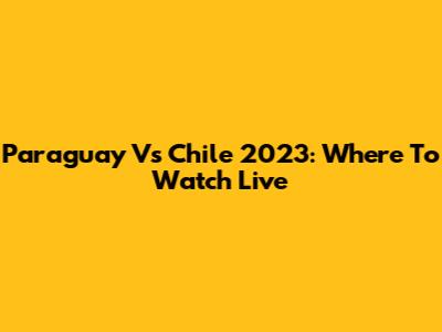 Paraguay Vs Chile 2023: Where To Watch Live