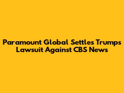 Paramount Global Settles Trump's Lawsuit Against CBS News