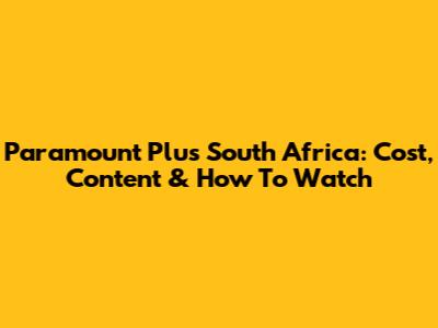 Paramount Plus South Africa: Cost, Content & How To Watch
