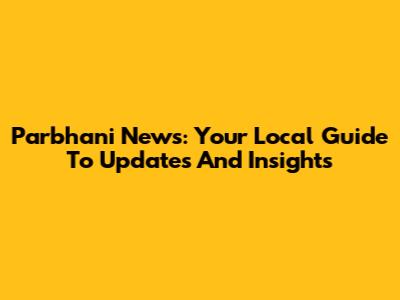 Parbhani News: Your Local Guide To Updates And Insights