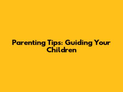 Parenting Tips: Guiding Your Children