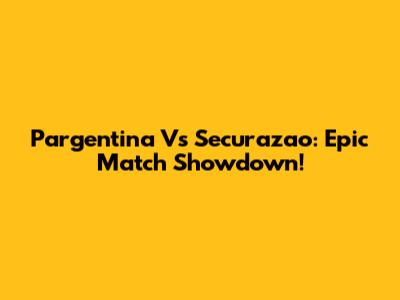 Pargentina Vs Securazao: Epic Match Showdown!
