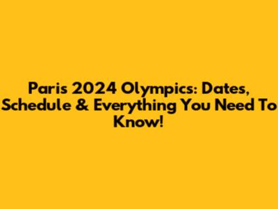 Paris 2024 Olympics: Dates, Schedule & Everything You Need To Know!