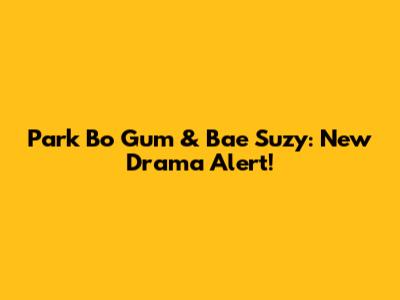 Park Bo Gum & Bae Suzy: New Drama Alert!