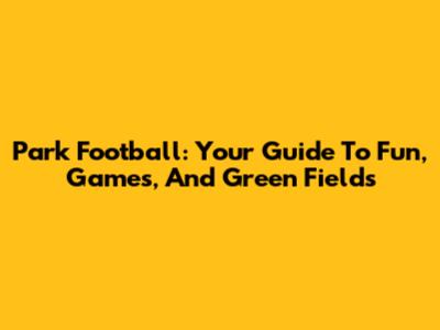 Park Football: Your Guide To Fun, Games, And Green Fields