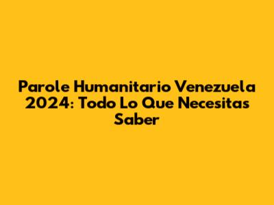 Parole Humanitario Venezuela 2024: Todo Lo Que Necesitas Saber