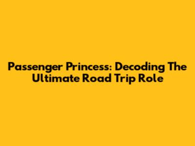 Passenger Princess: Decoding The Ultimate Road Trip Role