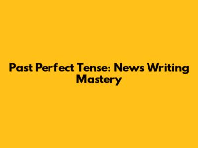 Past Perfect Tense: News Writing Mastery