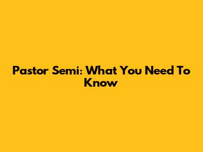 Pastor Semi: What You Need To Know