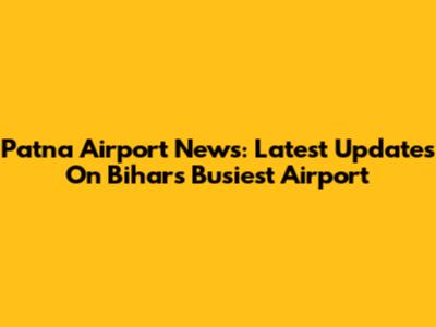 Patna Airport News: Latest Updates On Bihar's Busiest Airport