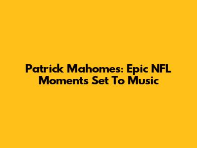 Patrick Mahomes: Epic NFL Moments Set To Music
