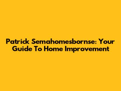 Patrick Semahomesbornse: Your Guide To Home Improvement