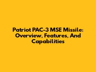Patriot PAC-3 MSE Missile: Overview, Features, And Capabilities