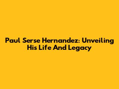 Paul Serse Hernandez: Unveiling His Life And Legacy