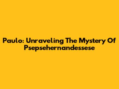 Paulo: Unraveling The Mystery Of Psepsehernandessese
