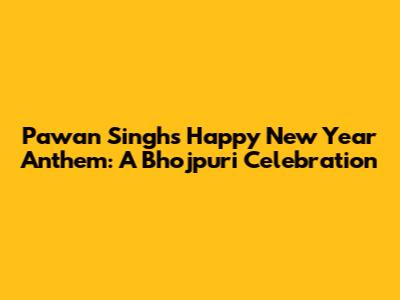 Pawan Singh's Happy New Year Anthem: A Bhojpuri Celebration