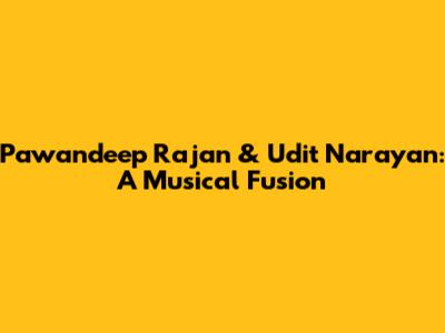 Pawandeep Rajan & Udit Narayan: A Musical Fusion
