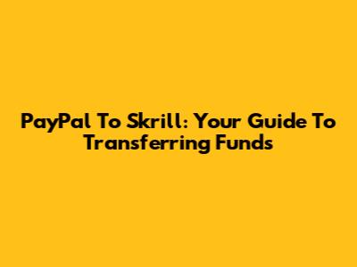 PayPal To Skrill: Your Guide To Transferring Funds