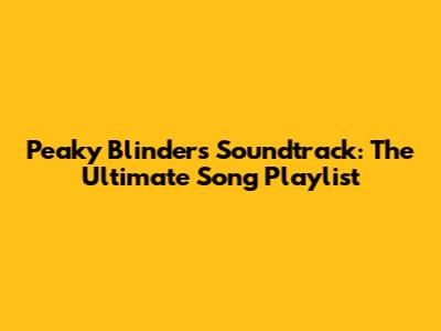 Peaky Blinders Soundtrack: The Ultimate Song Playlist