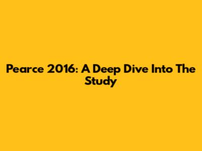 Pearce 2016: A Deep Dive Into The Study